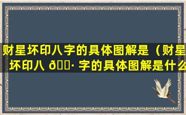 财星坏印八字的具体图解是（财星坏印八 🌷 字的具体图解是什么样 🦉 的）